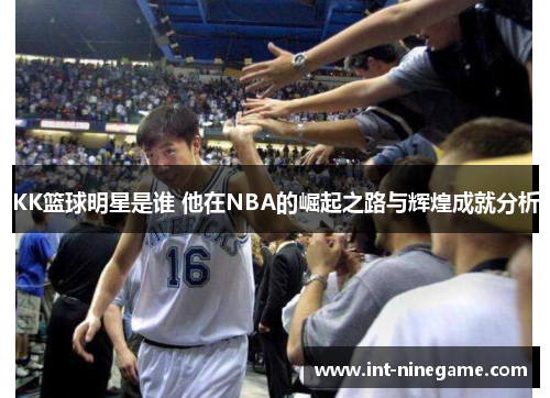 KK篮球明星是谁 他在NBA的崛起之路与辉煌成就分析