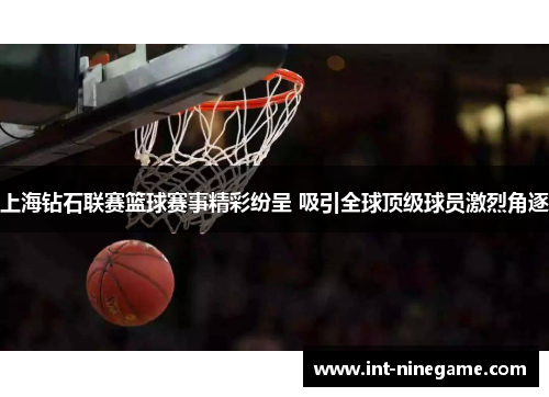 上海钻石联赛篮球赛事精彩纷呈 吸引全球顶级球员激烈角逐