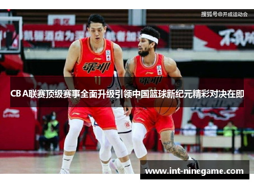CBA联赛顶级赛事全面升级引领中国篮球新纪元精彩对决在即